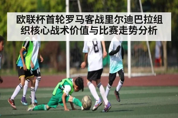 欧联杯首轮罗马客战里尔迪巴拉组织核心战术价值与比赛走势分析