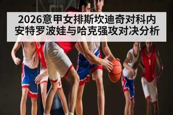 2026意甲女排斯坎迪奇对科内 安特罗波娃与哈克强攻对决分析