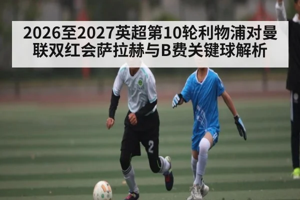 2026至2027英超第10轮利物浦对曼联双红会萨拉赫与B费关键球解析