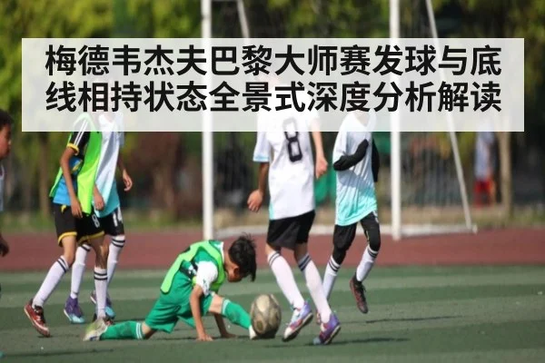梅德韦杰夫巴黎大师赛发球与底线相持状态全景式深度分析解读